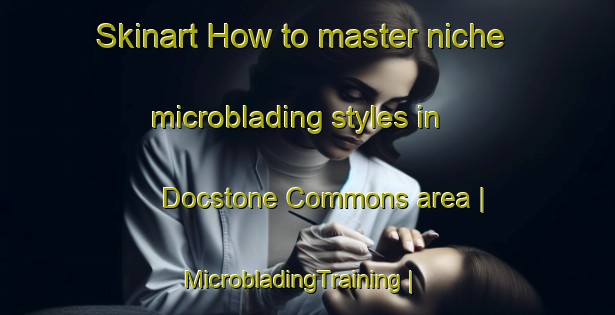 Skinart How to master niche microblading styles in Docstone Commons area | MicrobladingTraining | MicrobladingClasses | SkinartTraining-United States